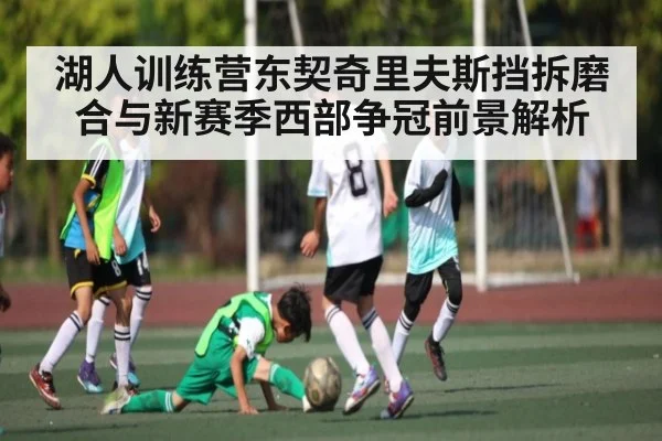 湖人训练营东契奇里夫斯挡拆磨合与新赛季西部争冠前景解析