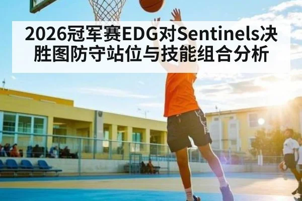 2026冠军赛EDG对Sentinels决胜图防守站位与技能组合分析