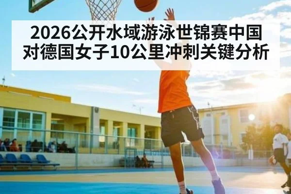 2026公开水域游泳世锦赛中国对德国女子10公里冲刺关键分析(kaiyun)