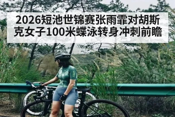2026短池世锦赛张雨霏对胡斯克女子100米蝶泳转身冲刺前瞻(kaiyun)